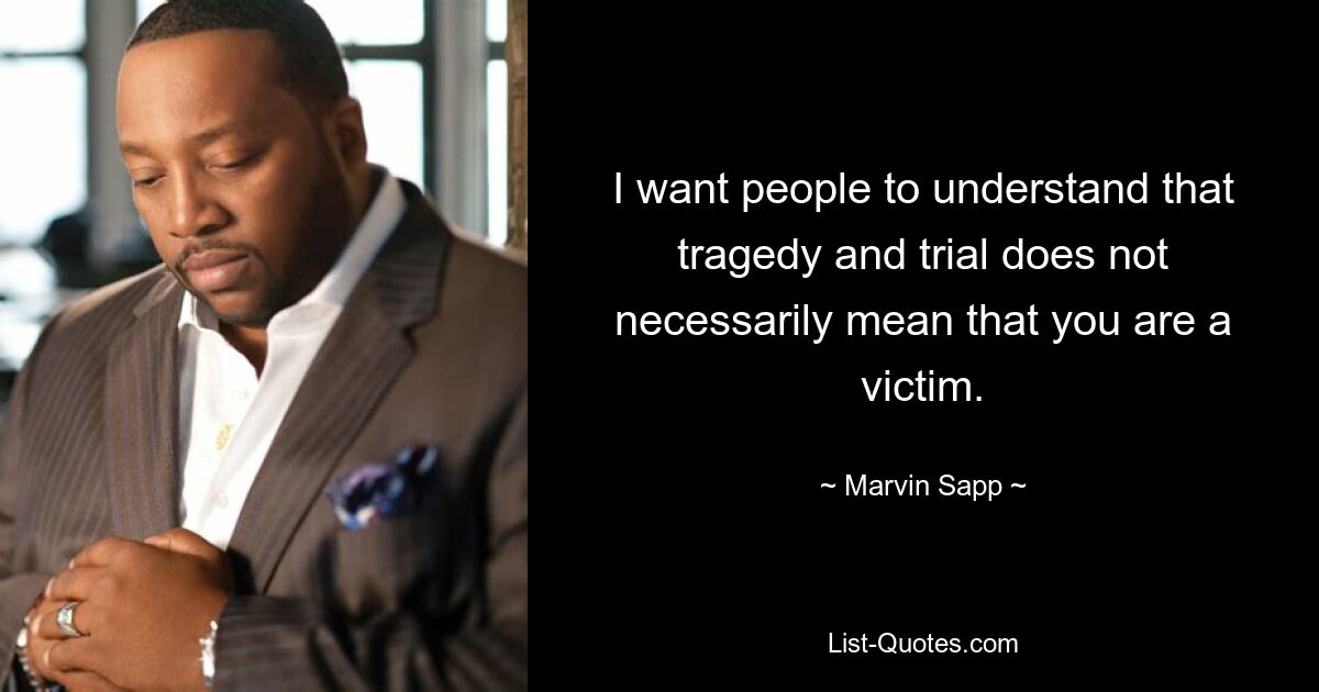 I want people to understand that tragedy and trial does not necessarily mean that you are a victim. — © Marvin Sapp