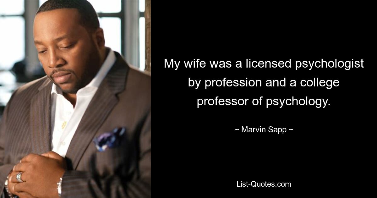 My wife was a licensed psychologist by profession and a college professor of psychology. — © Marvin Sapp