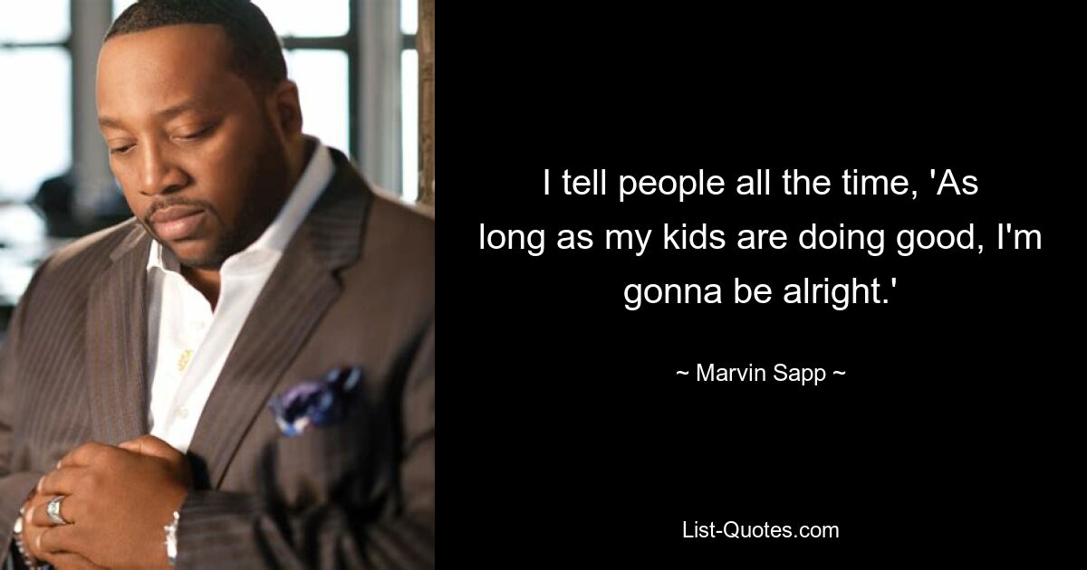 I tell people all the time, 'As long as my kids are doing good, I'm gonna be alright.' — © Marvin Sapp