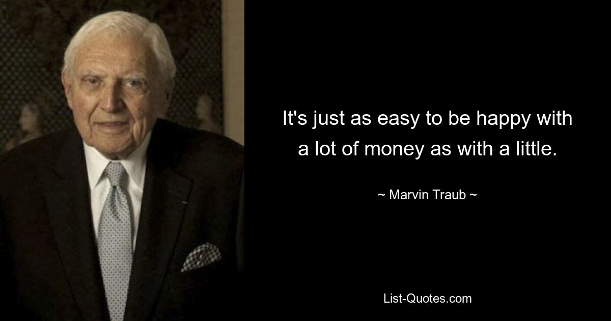 It's just as easy to be happy with a lot of money as with a little. — © Marvin Traub