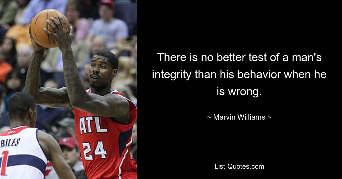 There is no better test of a man's integrity than his behavior when he is wrong. — © Marvin Williams