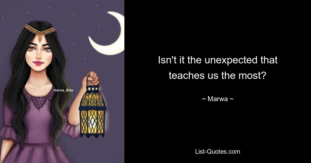 Isn't it the unexpected that teaches us the most? — © Marwa