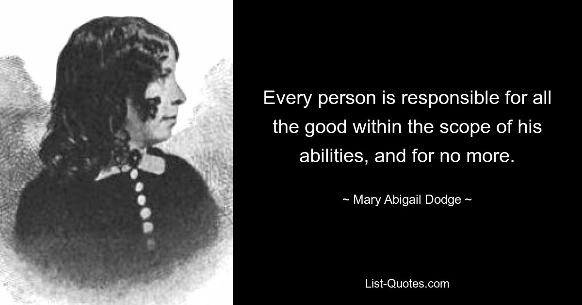 Every person is responsible for all the good within the scope of his abilities, and for no more. — © Mary Abigail Dodge