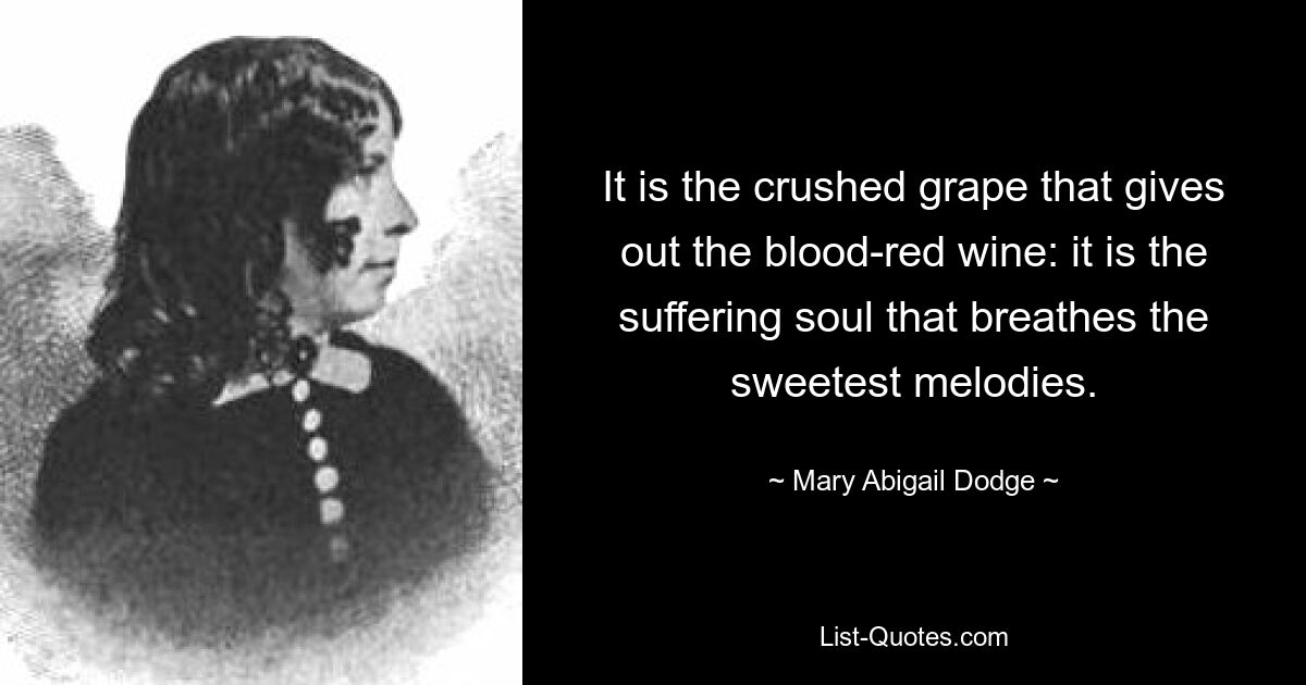 It is the crushed grape that gives out the blood-red wine: it is the suffering soul that breathes the sweetest melodies. — © Mary Abigail Dodge