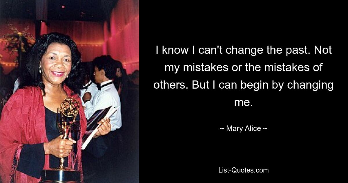 I know I can't change the past. Not my mistakes or the mistakes of others. But I can begin by changing me. — © Mary Alice