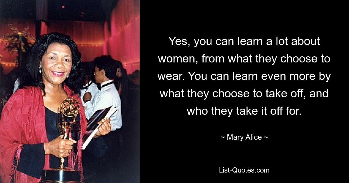 Yes, you can learn a lot about women, from what they choose to wear. You can learn even more by what they choose to take off, and who they take it off for. — © Mary Alice