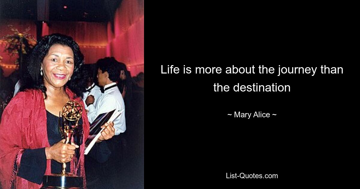 Life is more about the journey than the destination — © Mary Alice