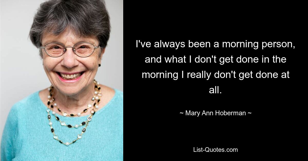 I've always been a morning person, and what I don't get done in the morning I really don't get done at all. — © Mary Ann Hoberman