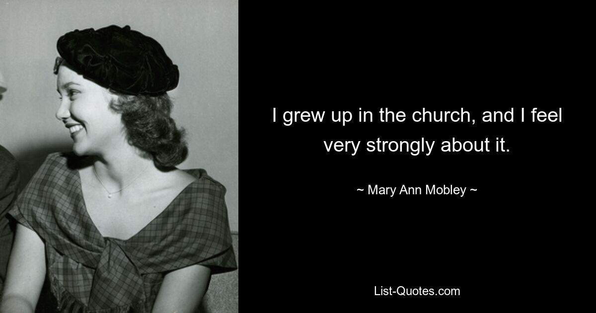 I grew up in the church, and I feel very strongly about it. — © Mary Ann Mobley