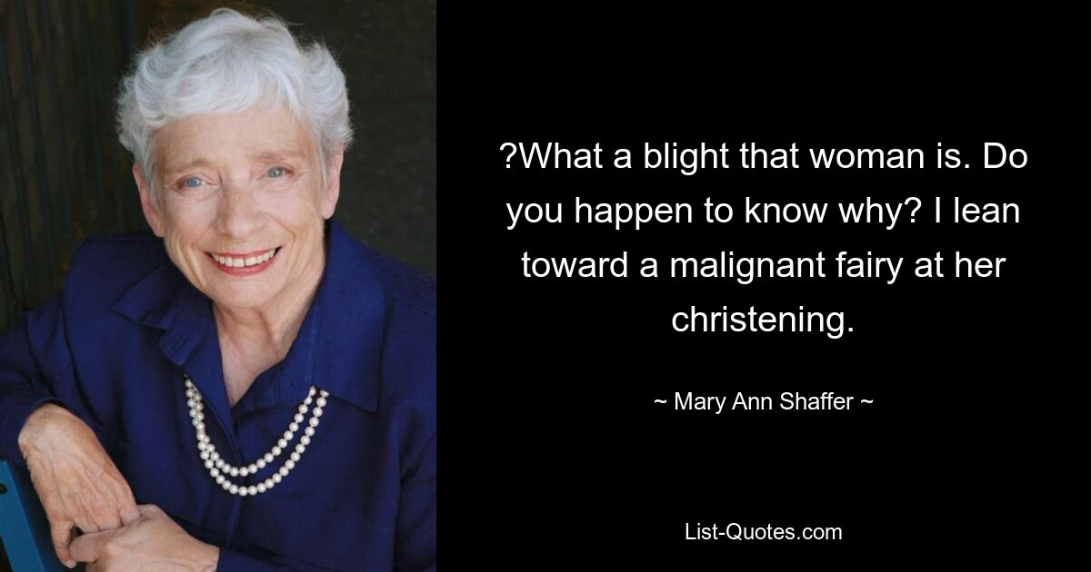 ?What a blight that woman is. Do you happen to know why? I lean toward a malignant fairy at her christening. — © Mary Ann Shaffer