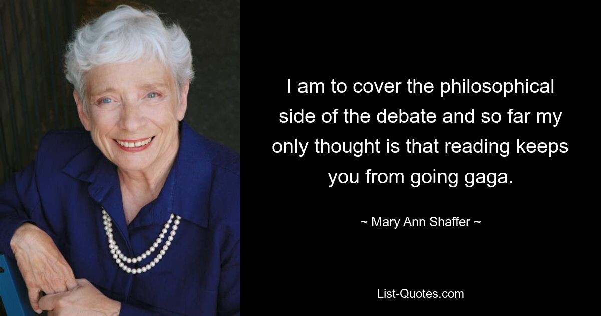 I am to cover the philosophical side of the debate and so far my only thought is that reading keeps you from going gaga. — © Mary Ann Shaffer