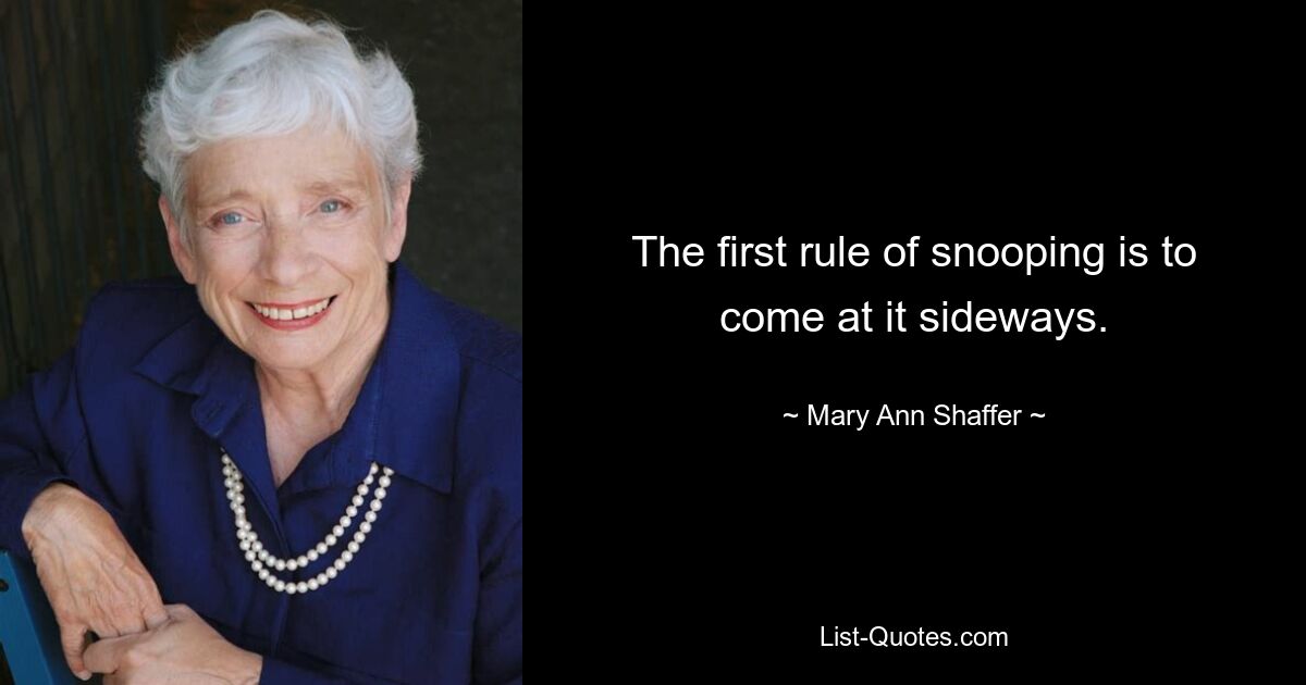 The first rule of snooping is to come at it sideways. — © Mary Ann Shaffer