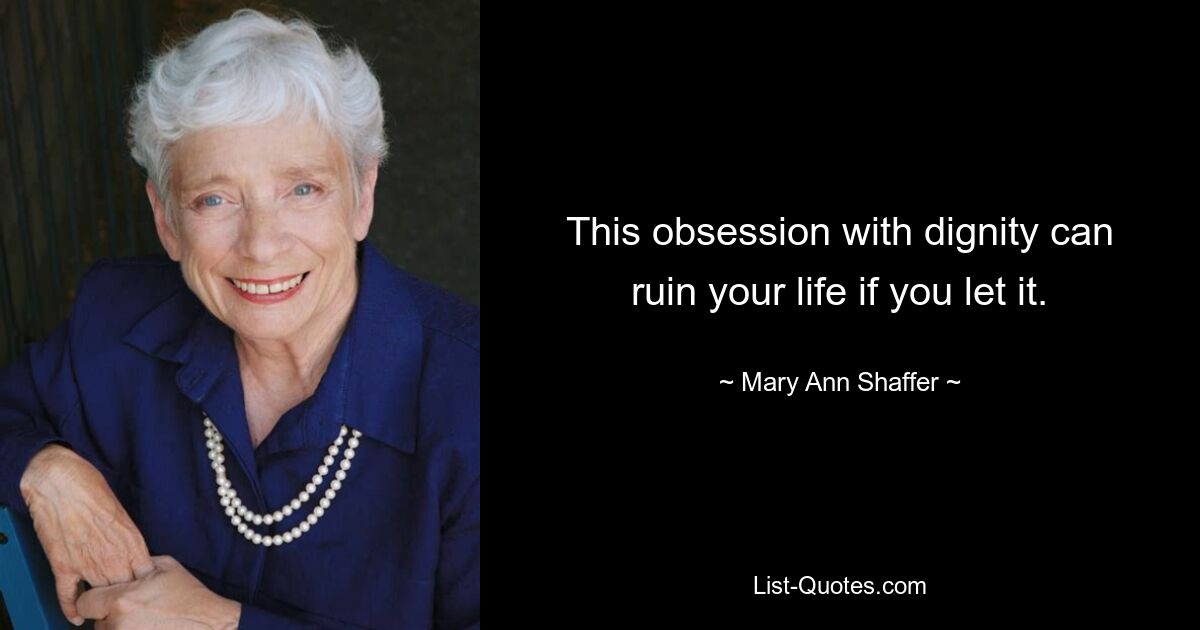 This obsession with dignity can ruin your life if you let it. — © Mary Ann Shaffer