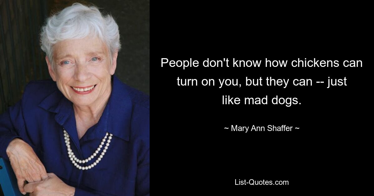 People don't know how chickens can turn on you, but they can -- just like mad dogs. — © Mary Ann Shaffer