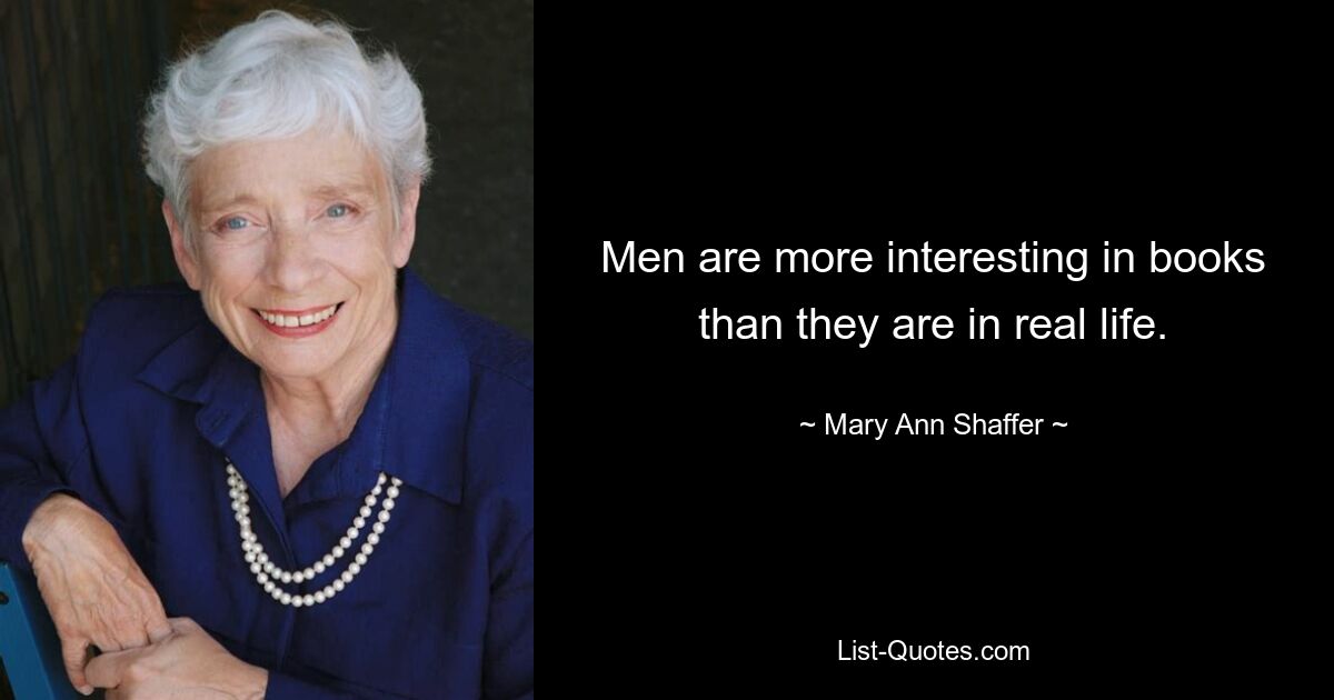 Men are more interesting in books than they are in real life. — © Mary Ann Shaffer