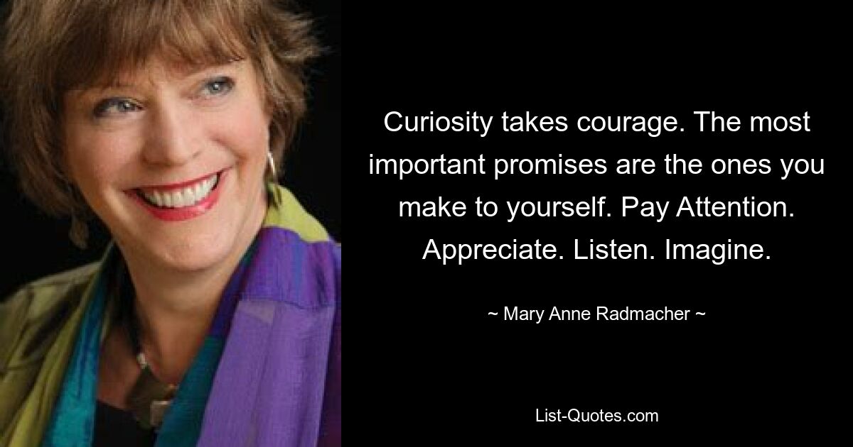 Curiosity takes courage. The most important promises are the ones you make to yourself. Pay Attention. Appreciate. Listen. Imagine. — © Mary Anne Radmacher