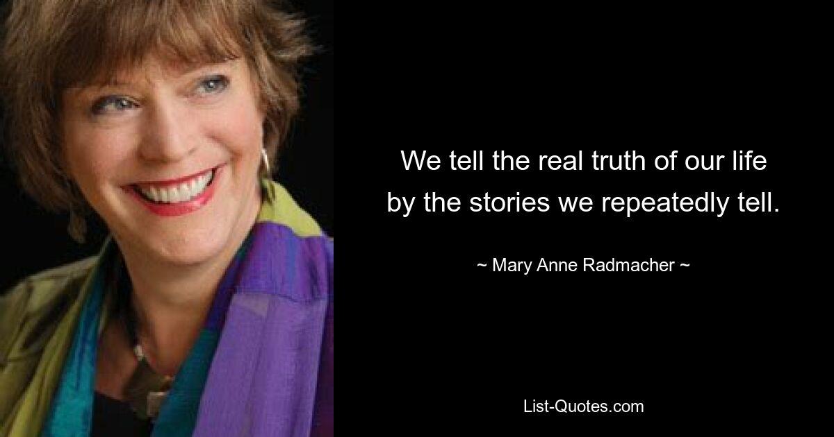 We tell the real truth of our life by the stories we repeatedly tell. — © Mary Anne Radmacher