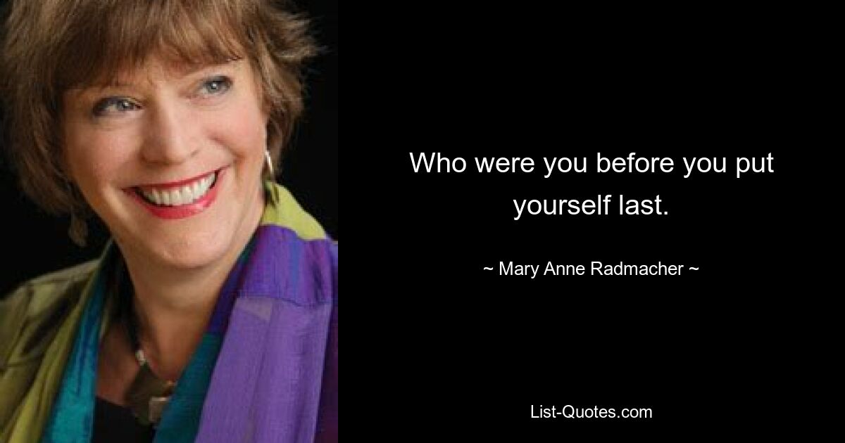 Who were you before you put yourself last. — © Mary Anne Radmacher