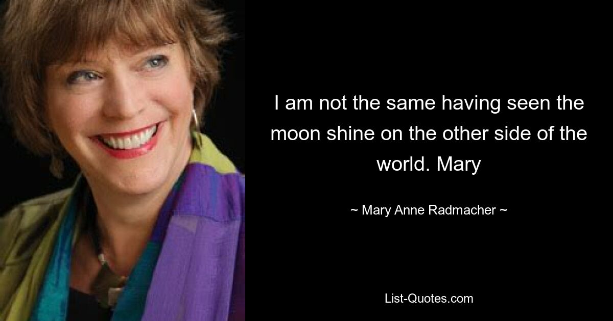 I am not the same having seen the moon shine on the other side of the world. Mary — © Mary Anne Radmacher