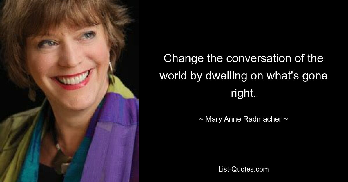 Change the conversation of the world by dwelling on what's gone right. — © Mary Anne Radmacher