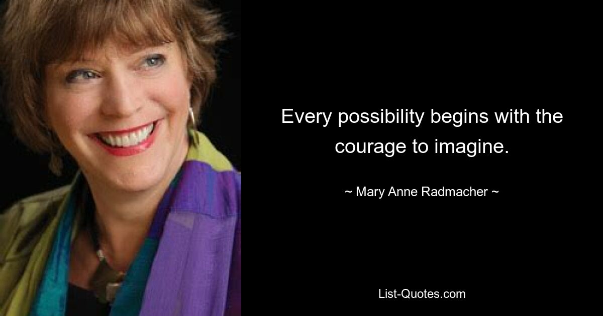 Every possibility begins with the courage to imagine. — © Mary Anne Radmacher