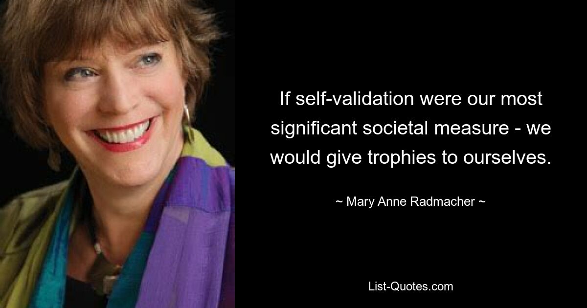 If self-validation were our most significant societal measure - we would give trophies to ourselves. — © Mary Anne Radmacher