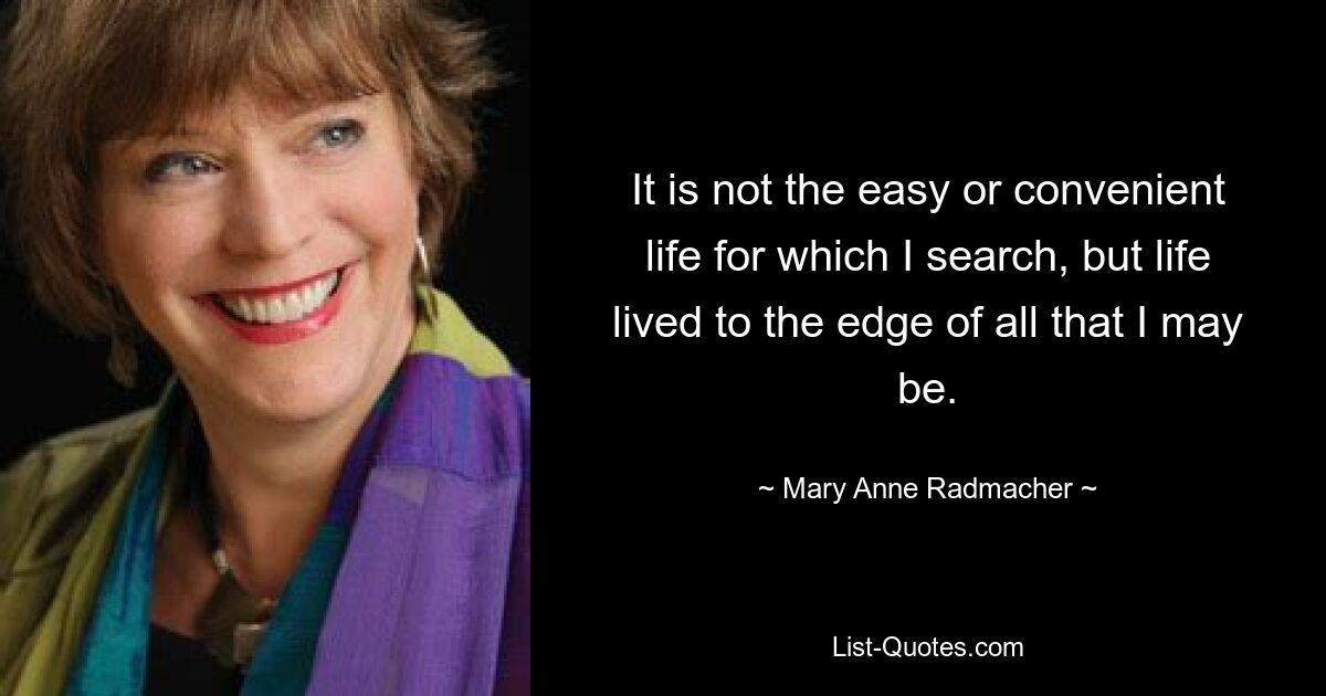 It is not the easy or convenient life for which I search, but life lived to the edge of all that I may be. — © Mary Anne Radmacher