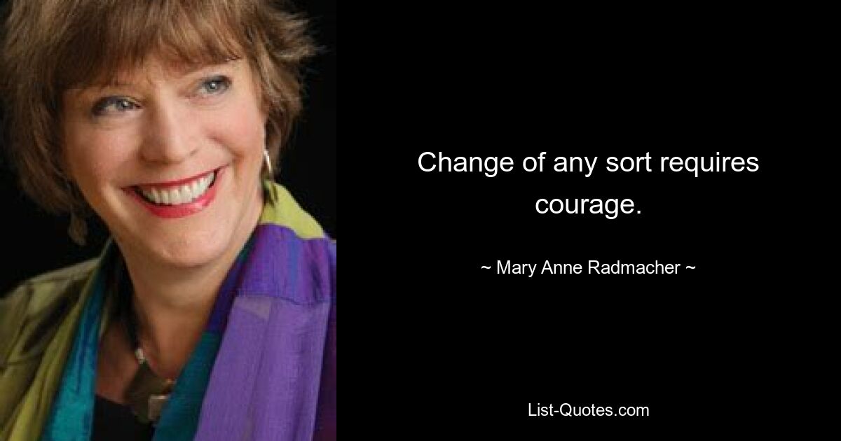 Change of any sort requires courage. — © Mary Anne Radmacher