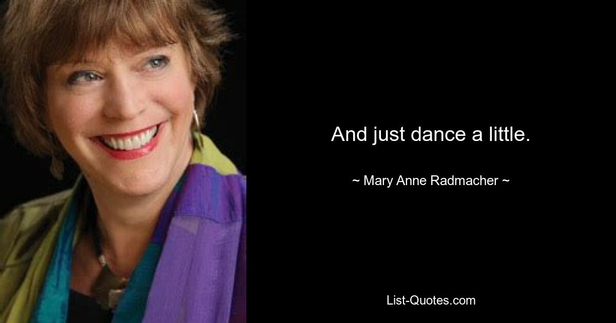 And just dance a little. — © Mary Anne Radmacher