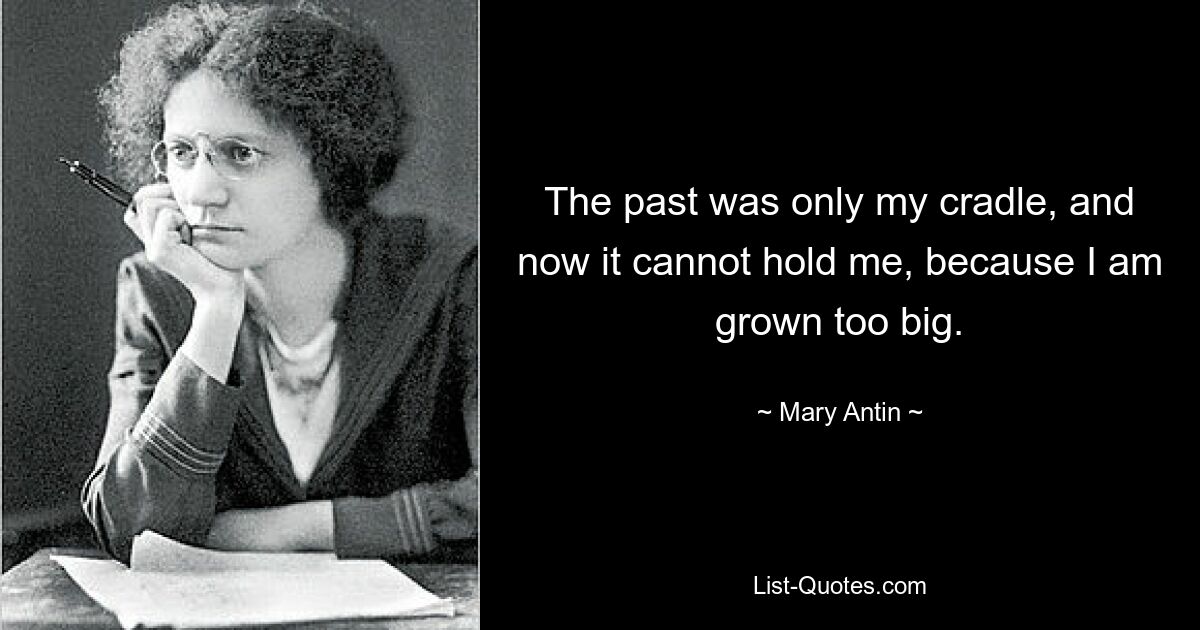 The past was only my cradle, and now it cannot hold me, because I am grown too big. — © Mary Antin