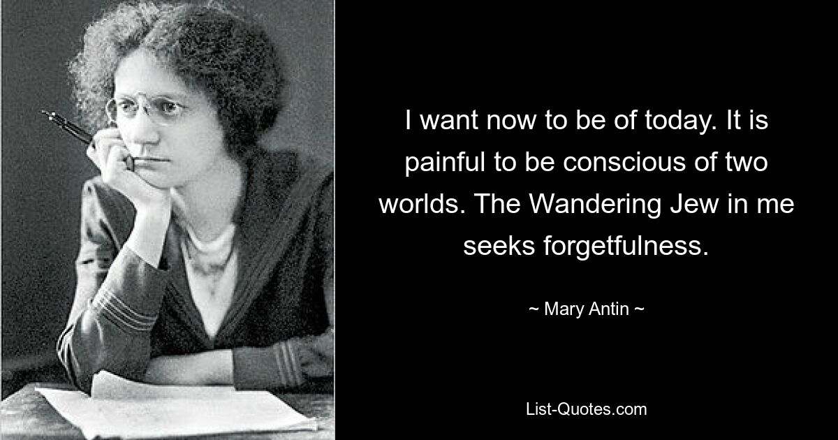 I want now to be of today. It is painful to be conscious of two worlds. The Wandering Jew in me seeks forgetfulness. — © Mary Antin