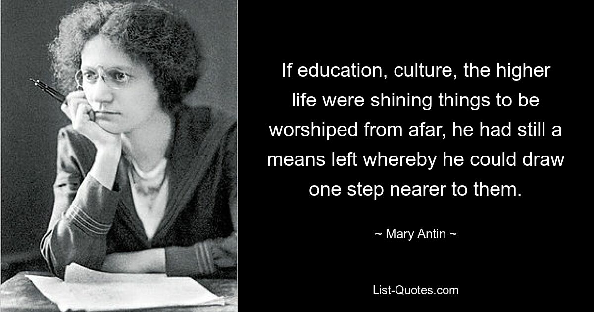 If education, culture, the higher life were shining things to be worshiped from afar, he had still a means left whereby he could draw one step nearer to them. — © Mary Antin