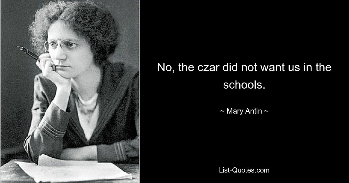 No, the czar did not want us in the schools. — © Mary Antin