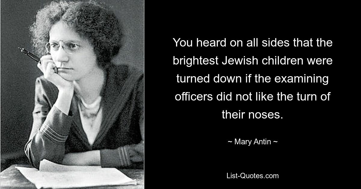 You heard on all sides that the brightest Jewish children were turned down if the examining officers did not like the turn of their noses. — © Mary Antin