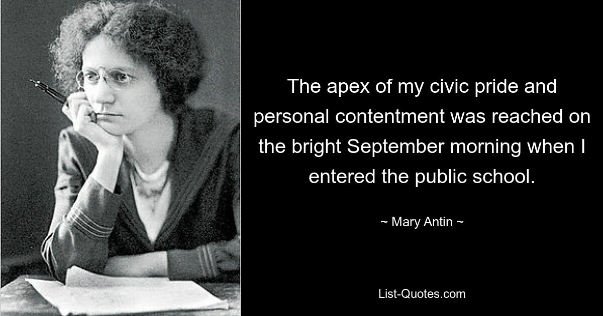 The apex of my civic pride and personal contentment was reached on the bright September morning when I entered the public school. — © Mary Antin