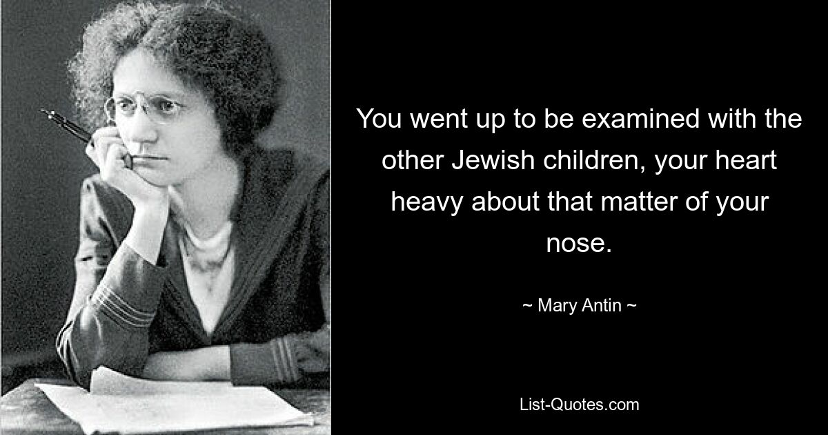 You went up to be examined with the other Jewish children, your heart heavy about that matter of your nose. — © Mary Antin