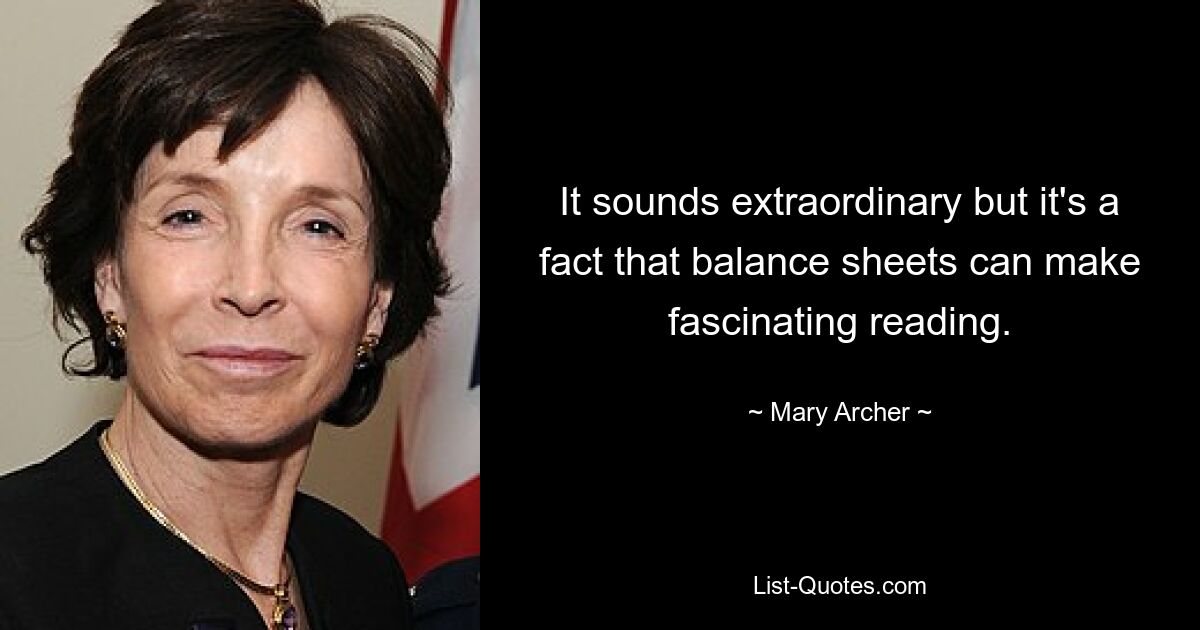 It sounds extraordinary but it's a fact that balance sheets can make fascinating reading. — © Mary Archer