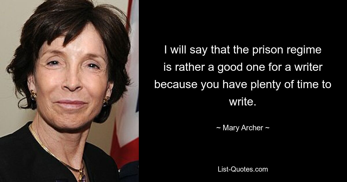 I will say that the prison regime is rather a good one for a writer because you have plenty of time to write. — © Mary Archer