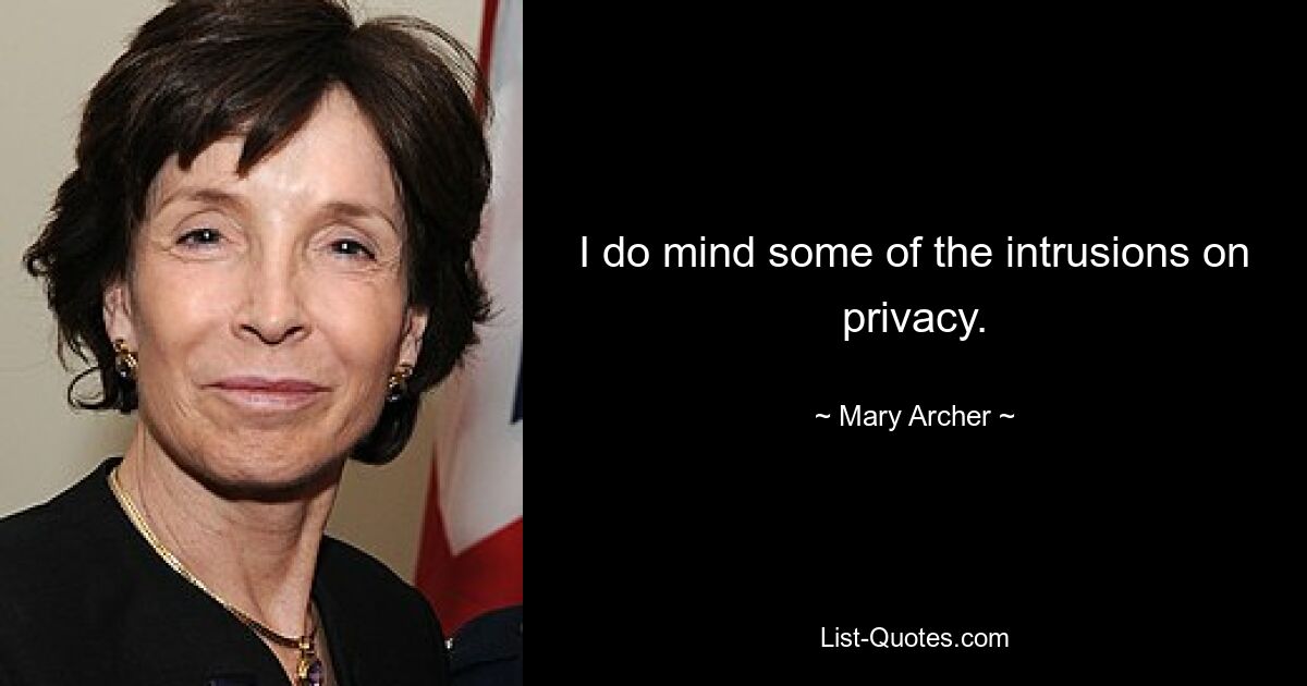 I do mind some of the intrusions on privacy. — © Mary Archer