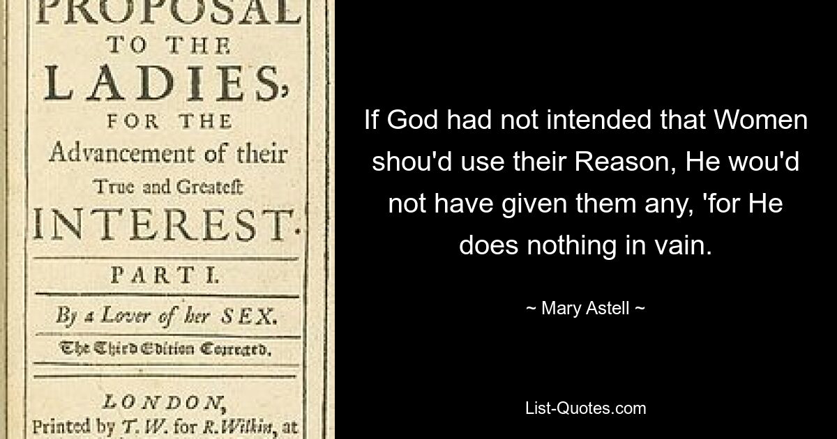 If God had not intended that Women shou'd use their Reason, He wou'd not have given them any, 'for He does nothing in vain. — © Mary Astell