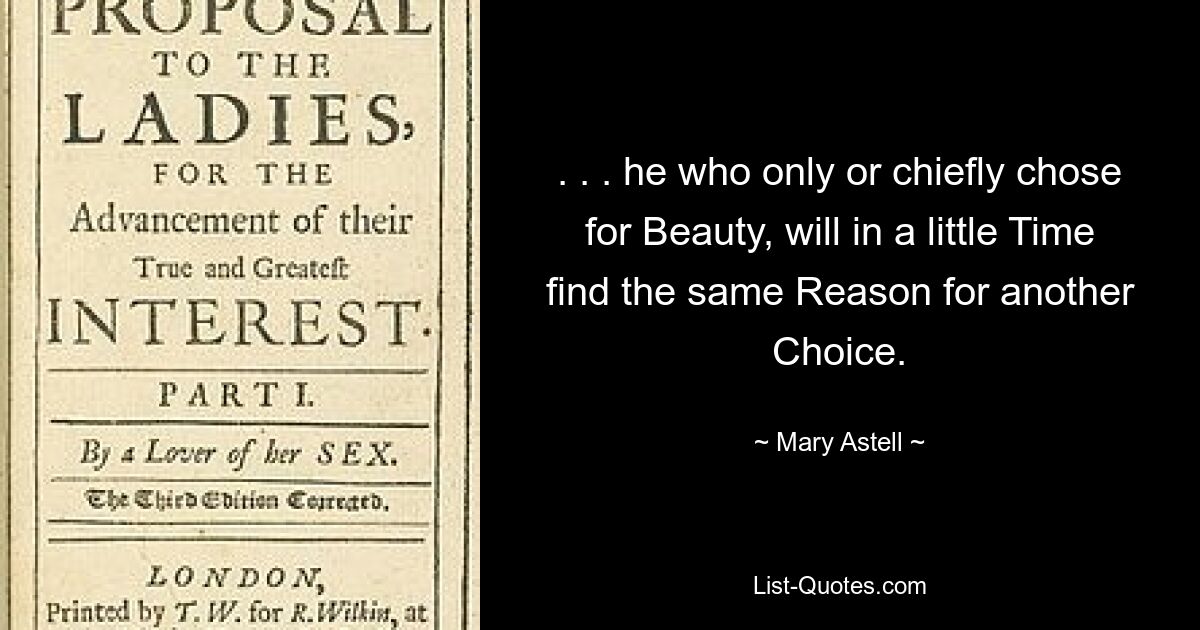 . . . he who only or chiefly chose for Beauty, will in a little Time find the same Reason for another Choice. — © Mary Astell