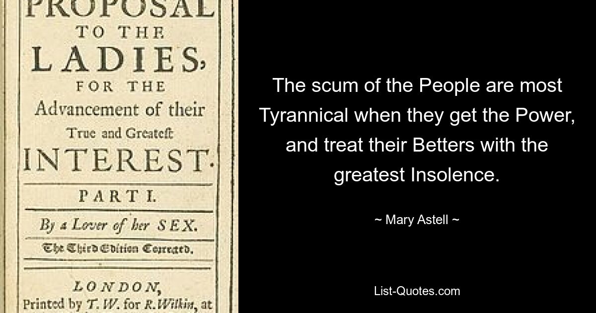 The scum of the People are most Tyrannical when they get the Power, and treat their Betters with the greatest Insolence. — © Mary Astell