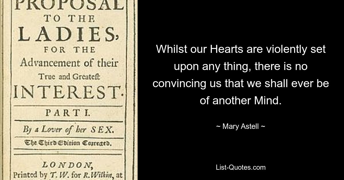 Whilst our Hearts are violently set upon any thing, there is no convincing us that we shall ever be of another Mind. — © Mary Astell