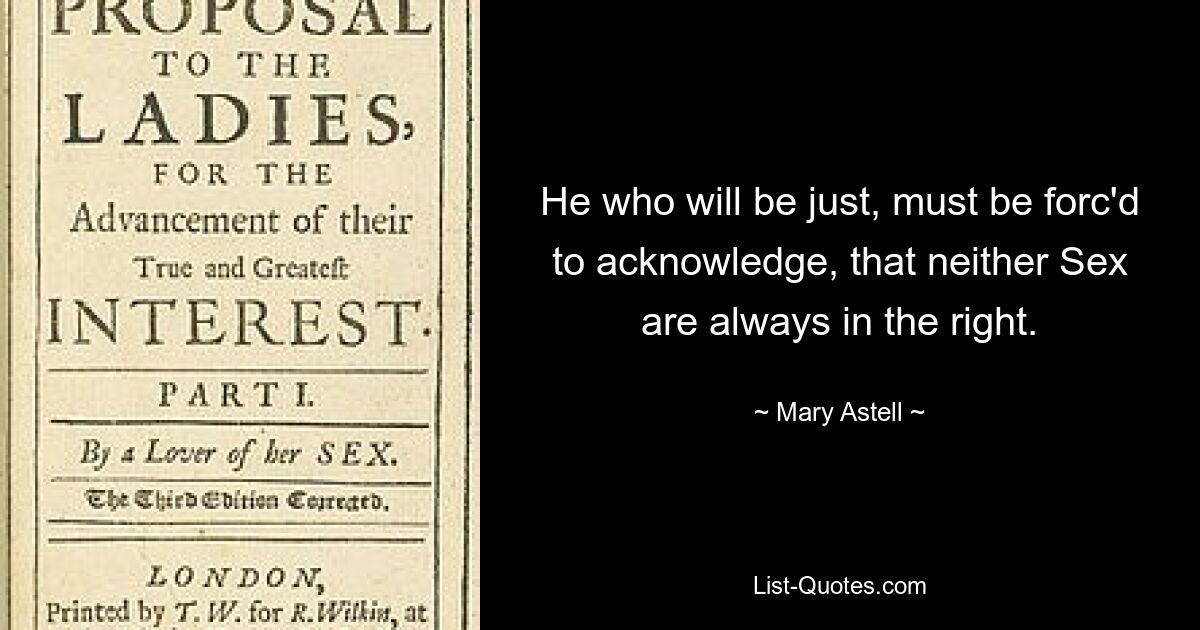 He who will be just, must be forc'd to acknowledge, that neither Sex are always in the right. — © Mary Astell