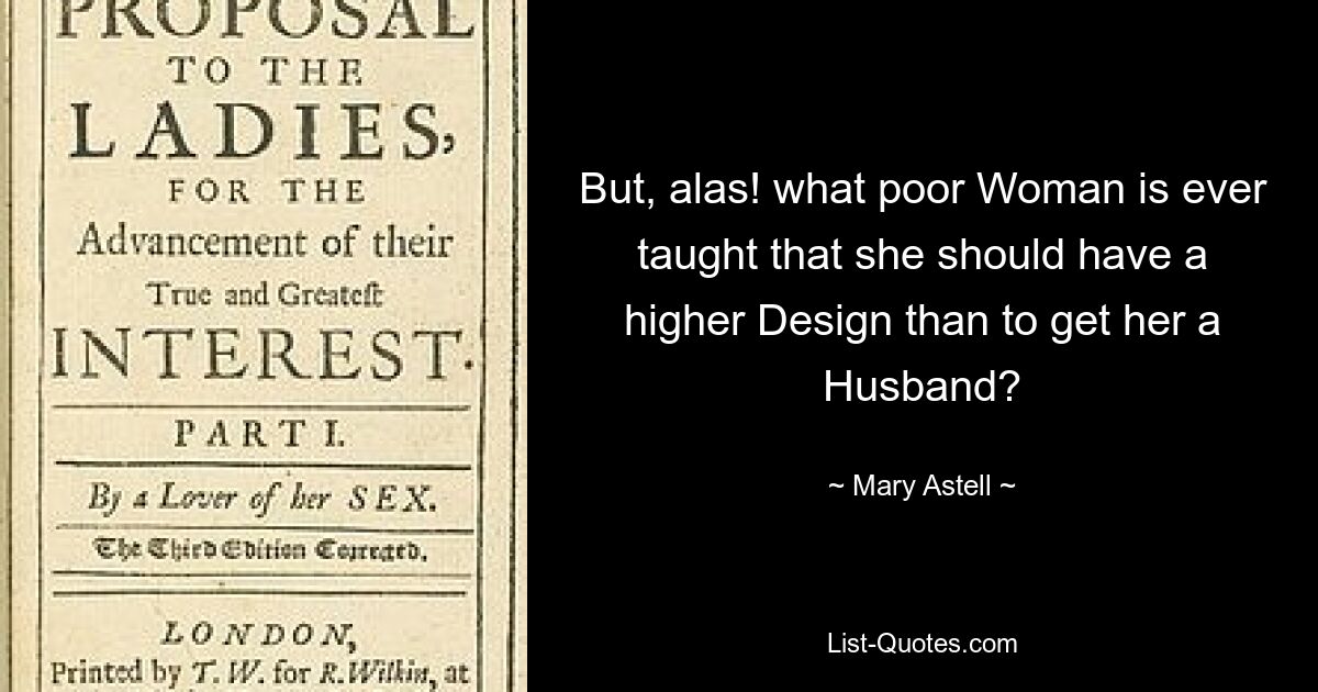 But, alas! what poor Woman is ever taught that she should have a higher Design than to get her a Husband? — © Mary Astell