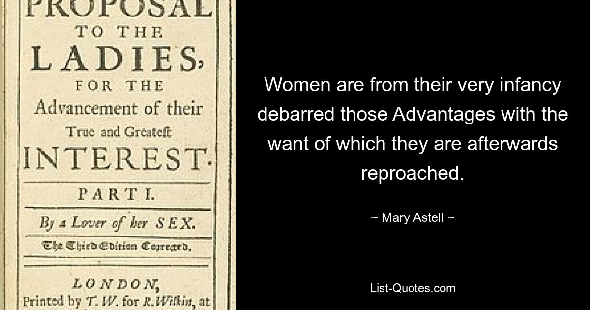 Women are from their very infancy debarred those Advantages with the want of which they are afterwards reproached. — © Mary Astell