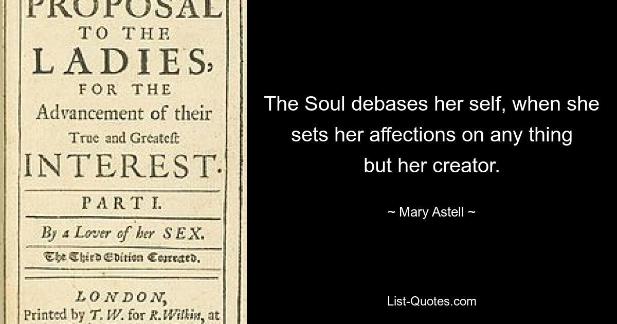 The Soul debases her self, when she sets her affections on any thing but her creator. — © Mary Astell