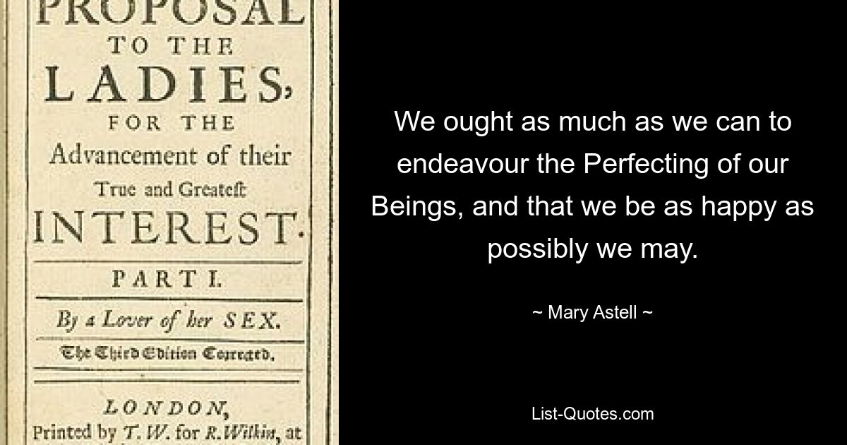 We ought as much as we can to endeavour the Perfecting of our Beings, and that we be as happy as possibly we may. — © Mary Astell