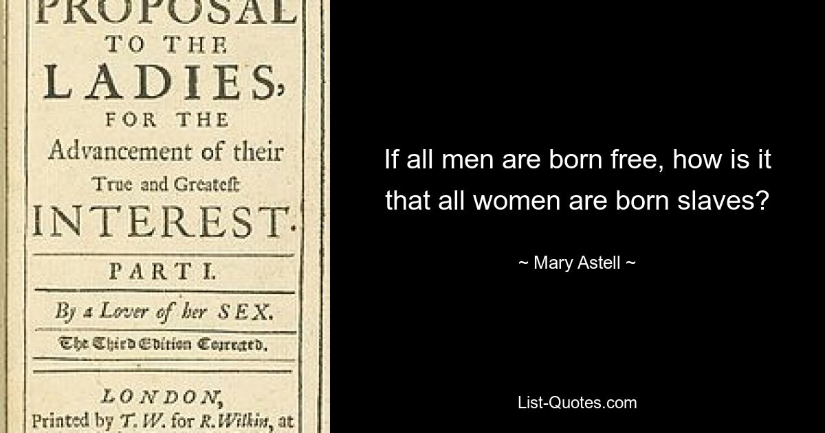 If all men are born free, how is it that all women are born slaves? — © Mary Astell