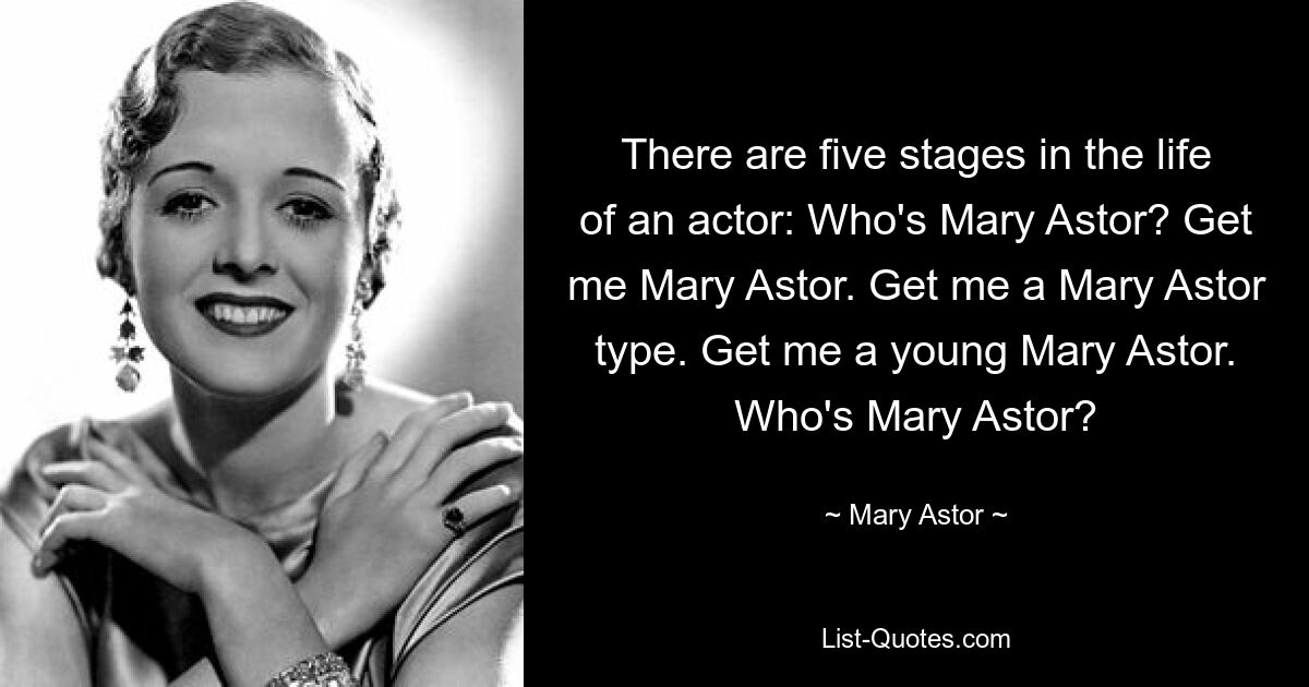 There are five stages in the life of an actor: Who's Mary Astor? Get me Mary Astor. Get me a Mary Astor type. Get me a young Mary Astor. Who's Mary Astor? — © Mary Astor